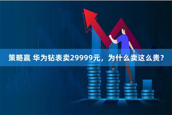 策略赢 华为钻表卖29999元，为什么卖这么贵？