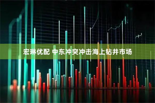 宏琳优配 中东冲突冲击海上钻井市场