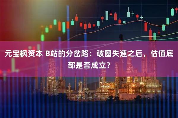 元宝枫资本 B站的分岔路：破圈失速之后，估值底部是否成立？