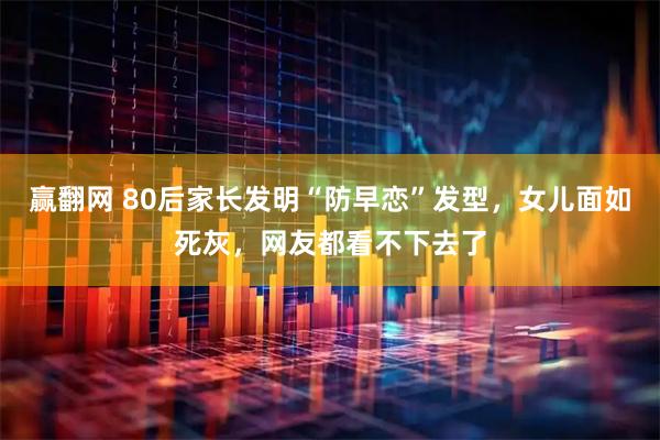 赢翻网 80后家长发明“防早恋”发型，女儿面如死灰，网友都看不下去了