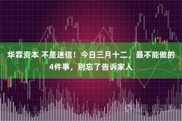 华霖资本 不是迷信！今日三月十二，最不能做的4件事，别忘了告诉家人