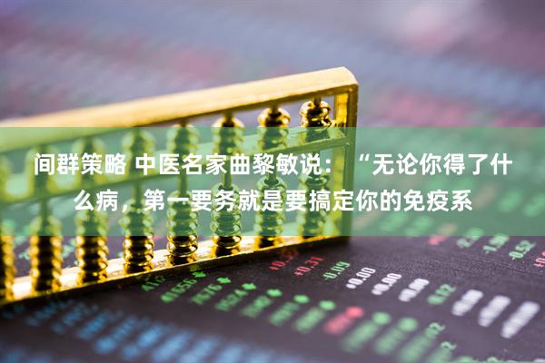 间群策略 中医名家曲黎敏说： “无论你得了什么病，第一要务就是要搞定你的免疫系