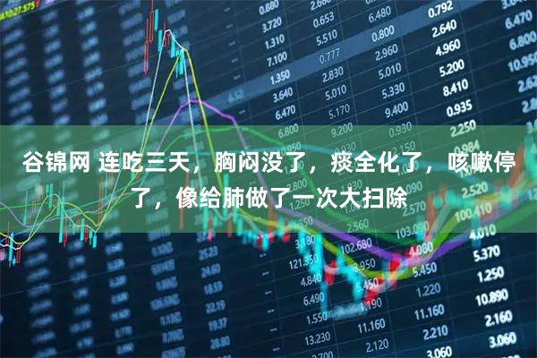 谷锦网 连吃三天，胸闷没了，痰全化了，咳嗽停了，像给肺做了一次大扫除