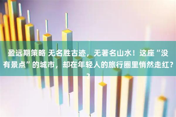 盈远期策略 无名胜古迹，无著名山水！这座“没有景点”的城市，却在年轻人的旅行圈里悄然走红？