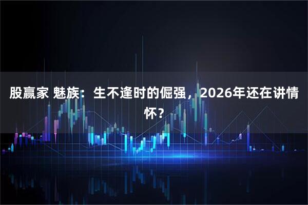 股赢家 魅族：生不逢时的倔强，2026年还在讲情怀？