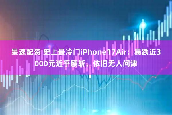 星速配资 史上最冷门iPhone17Air：暴跌近3000元近乎腰斩，依旧无人问津