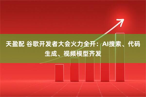天盈配 谷歌开发者大会火力全开：AI搜索、代码生成、视频模型齐发