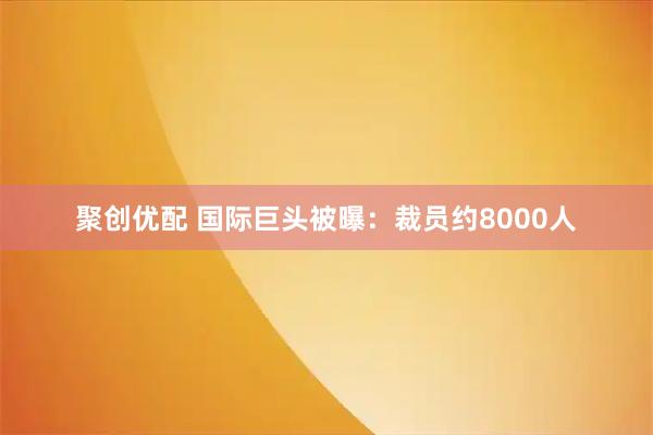 聚创优配 国际巨头被曝:裁员约8000人