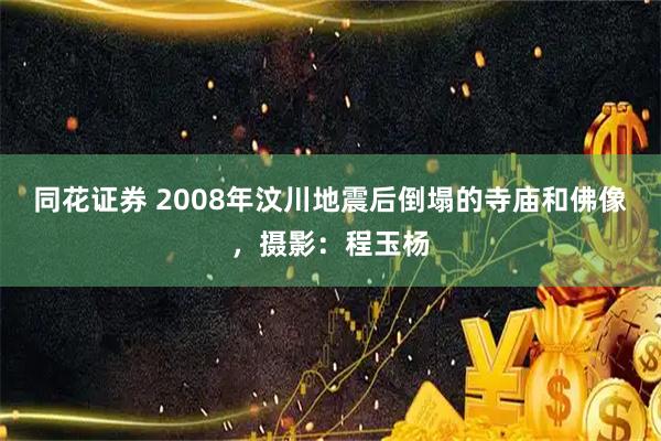 同花证券 2008年汶川地震后倒塌的寺庙和佛像，摄影：程玉杨