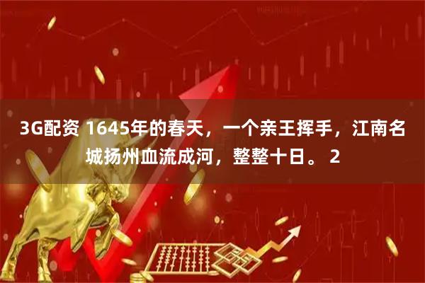 3G配资 1645年的春天，一个亲王挥手，江南名城扬州血流成河，整整十日。 2