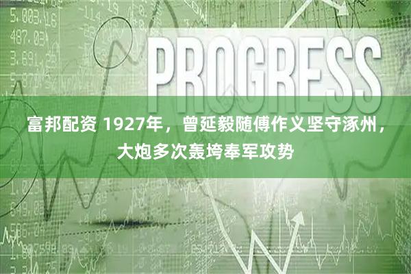 富邦配资 1927年，曾延毅随傅作义坚守涿州，大炮多次轰垮奉军攻势