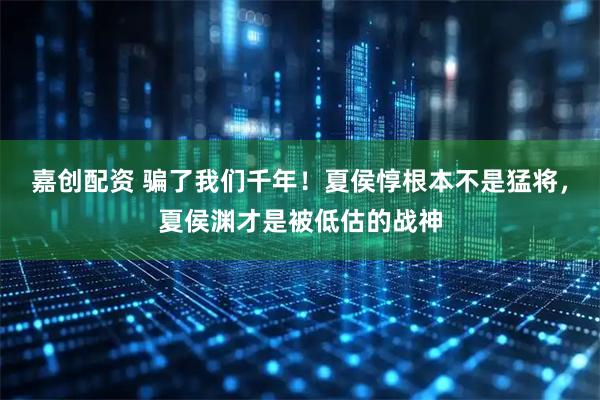 嘉创配资 骗了我们千年！夏侯惇根本不是猛将，夏侯渊才是被低估的战神