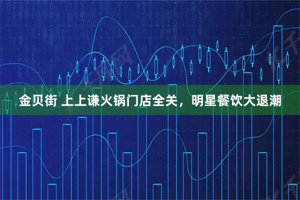 金贝街 上上谦火锅门店全关，明星餐饮大退潮