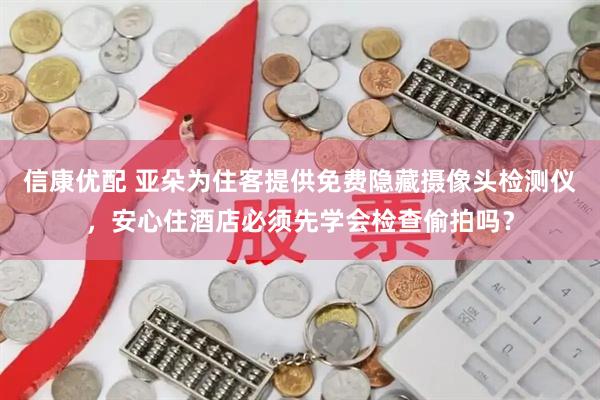 信康优配 亚朵为住客提供免费隐藏摄像头检测仪，安心住酒店必须先学会检查偷拍吗？