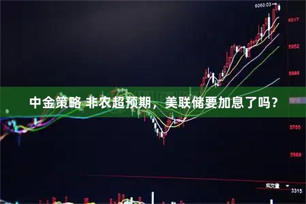 中金策略 非农超预期，美联储要加息了吗？