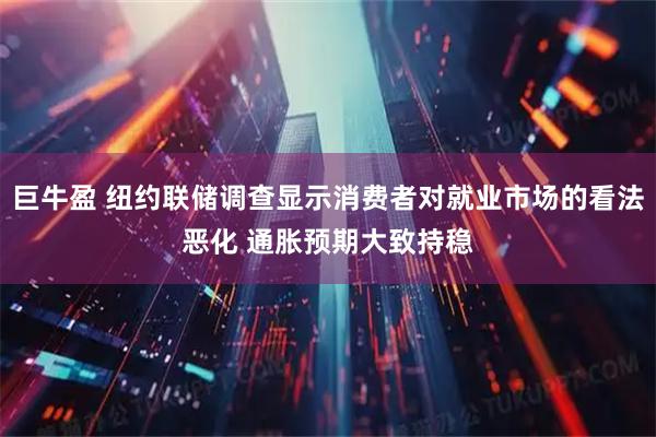 巨牛盈 纽约联储调查显示消费者对就业市场的看法恶化 通胀预期大致持稳