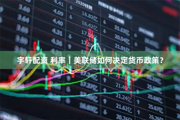 宇轩配资 利率｜美联储如何决定货币政策？