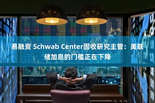 易融资 Schwab Center固收研究主管：美联储加息的门槛正在下降