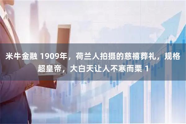 米牛金融 1909年，荷兰人拍摄的慈禧葬礼，规格超皇帝，大白天让人不寒而栗 1