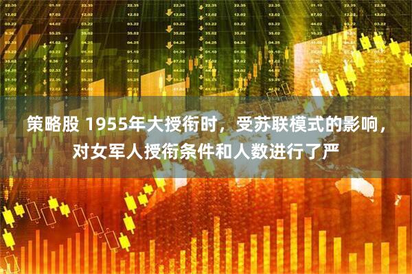 策略股 1955年大授衔时，受苏联模式的影响，对女军人授衔条件和人数进行了严