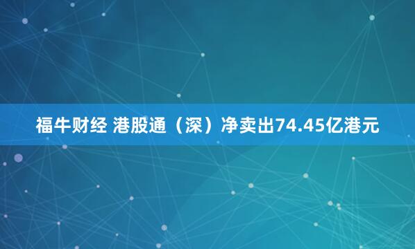 福牛财经 港股通（深）净卖出74.45亿港元