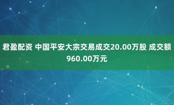 君盈配资 中国平安大宗交易成交20.00万股 成交额960.00万元