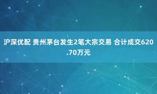 沪深优配 贵州茅台发生2笔大宗交易 合计成交620.70万元