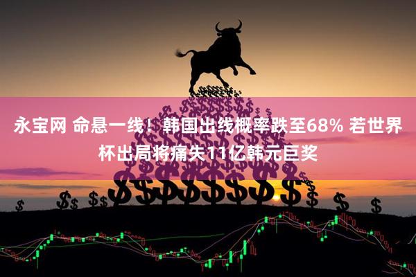 永宝网 命悬一线!韩国出线概率跌至68% 若世界杯出局将痛失11亿韩元巨奖
