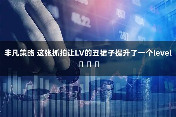 非凡策略 这张抓拍让LV的丑裙子提升了一个level ​​​