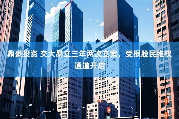 鼎豪投资 交大昂立三年两次立案，受损股民维权通道开启