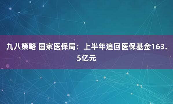 九八策略 国家医保局：上半年追回医保基金163.5亿元