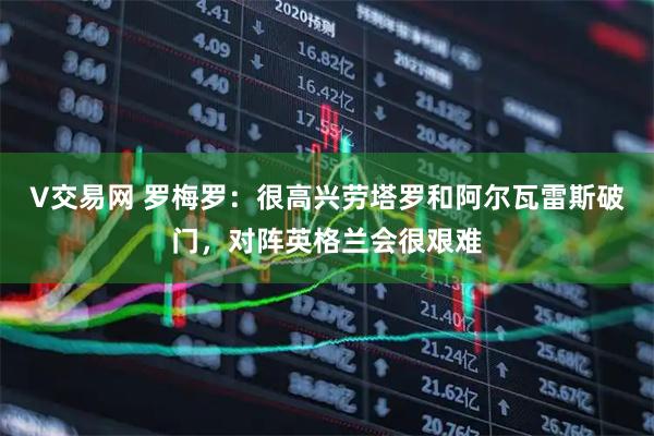 V交易网 罗梅罗：很高兴劳塔罗和阿尔瓦雷斯破门，对阵英格兰会很艰难