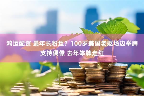 鸿运配资 最年长粉丝？100岁美国老妪场边举牌支持偶像 去年举牌走红