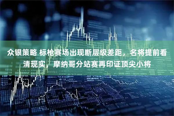 众银策略 标枪赛场出现断层级差距，名将提前看清现实，摩纳哥分站赛再印证顶尖小将