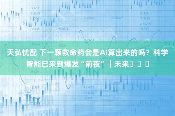 天弘忧配 下一颗救命药会是AI算出来的吗？科学智能已来到爆发“前夜”︱未来・♾️