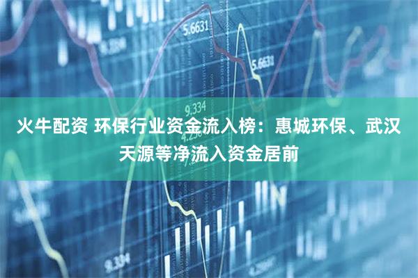 火牛配资 环保行业资金流入榜：惠城环保、武汉天源等净流入资金居前