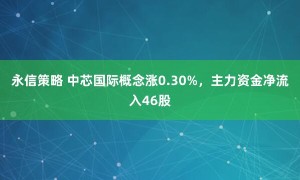 永信策略 中芯国际概念涨0.30%，主力资金净流入46股