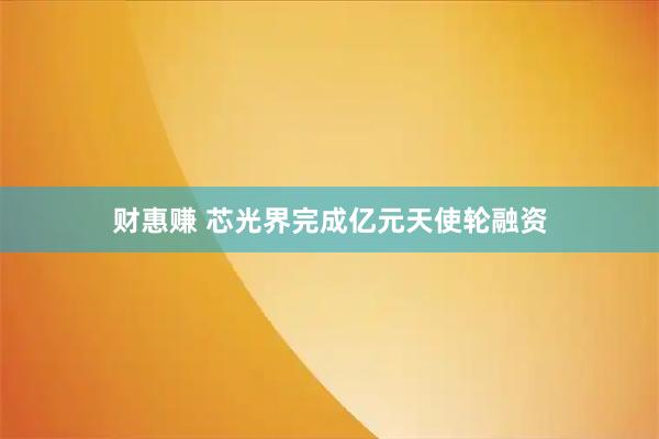 财惠赚 芯光界完成亿元天使轮融资