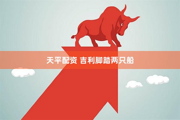 天平配资 吉利脚踏两只船