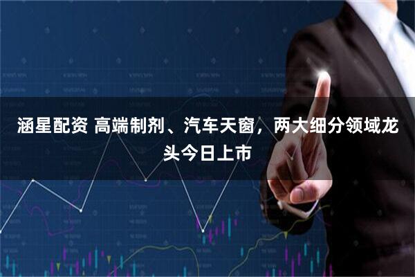 涵星配资 高端制剂、汽车天窗，两大细分领域龙头今日上市